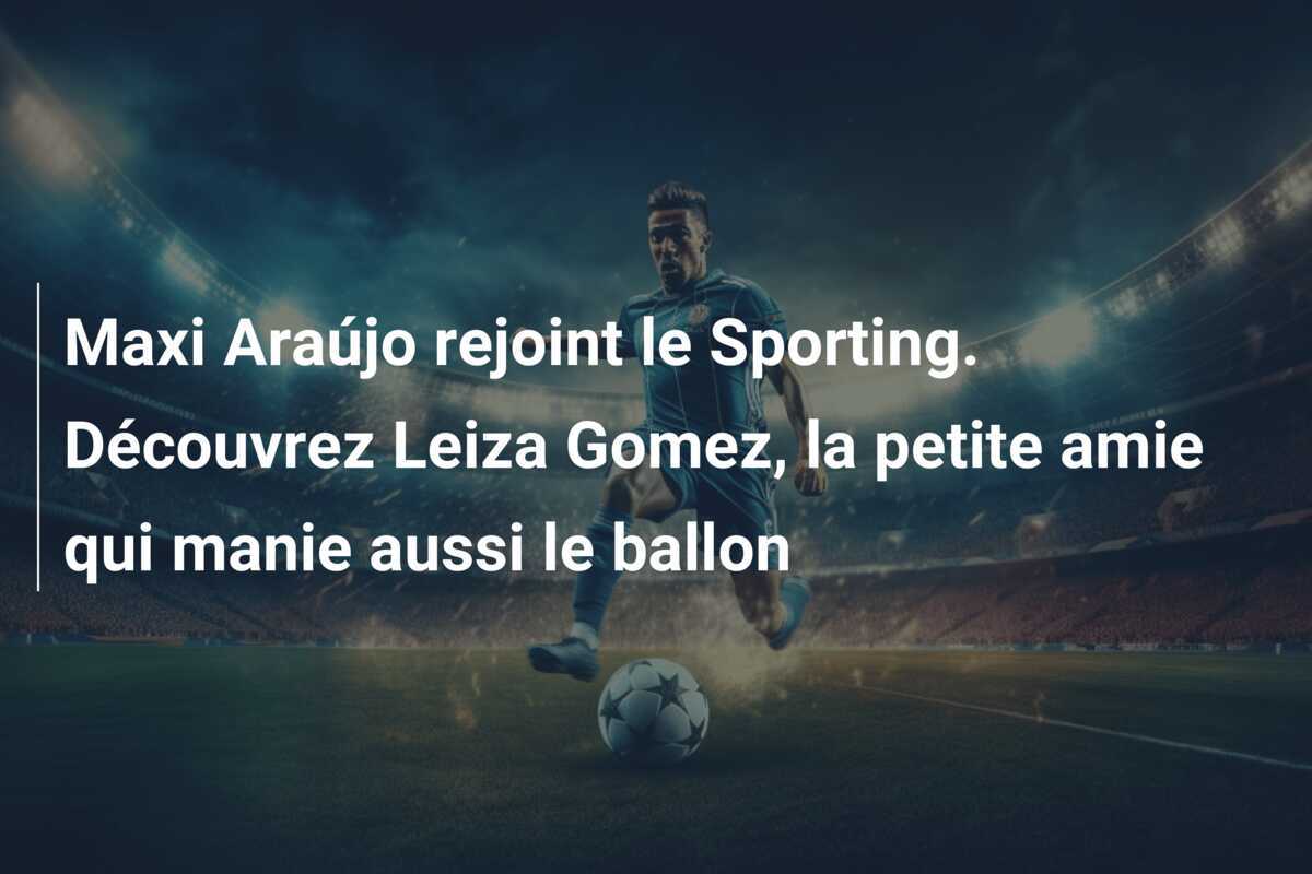 Maxi Araújo rejoint le Sporting. Découvrez Leiza Gomez, la petite amie qui manie aussi le ballon
