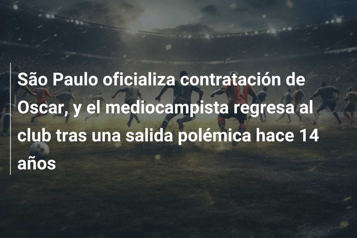 São Paulo oficializa contratación de Oscar, y el mediocampista regresa al club tras una salida polémica hace 14 años