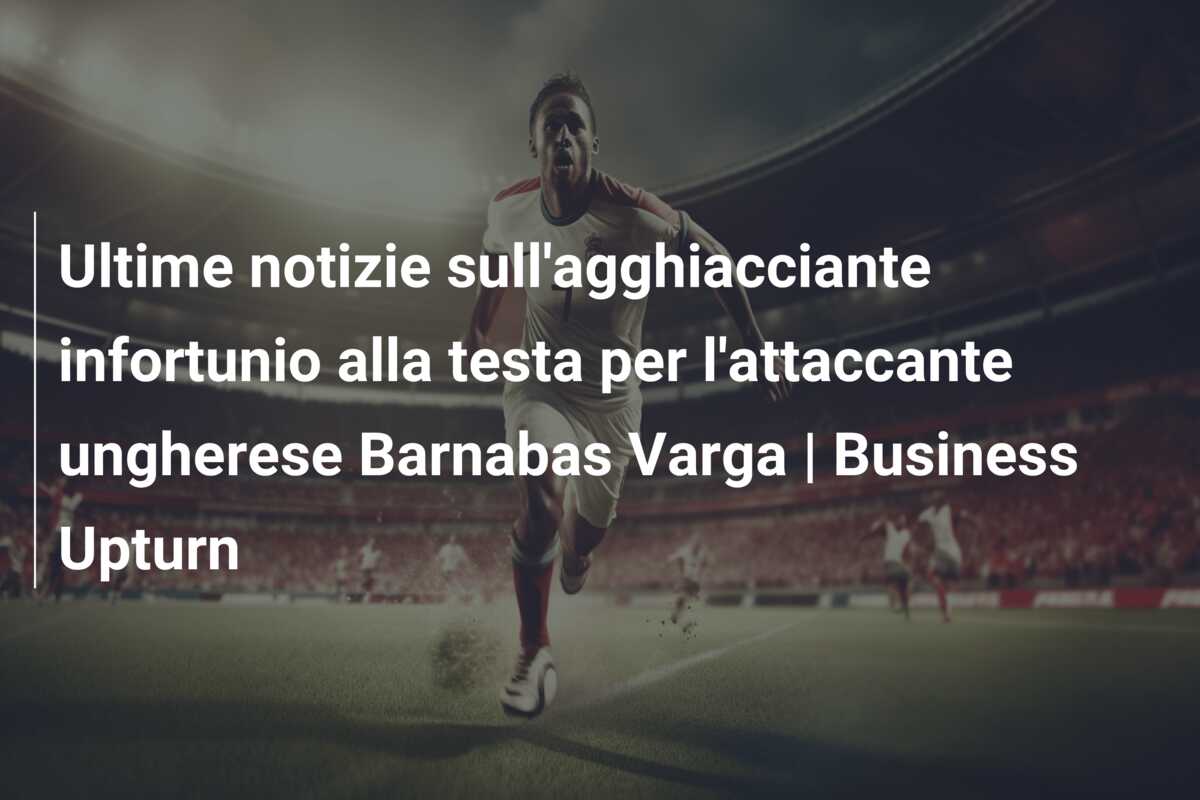 Ultime notizie sull’agghiacciante infortunio alla testa per l’attaccante ungherese Barnabas Varga | Business Upturn