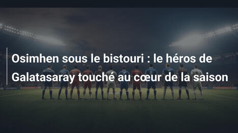 Osimhen sous le bistouri : le héros de Galatasaray touché au cœur de la saison