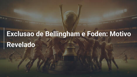 Exclusao de Bellingham e Foden: Motivo Revelado