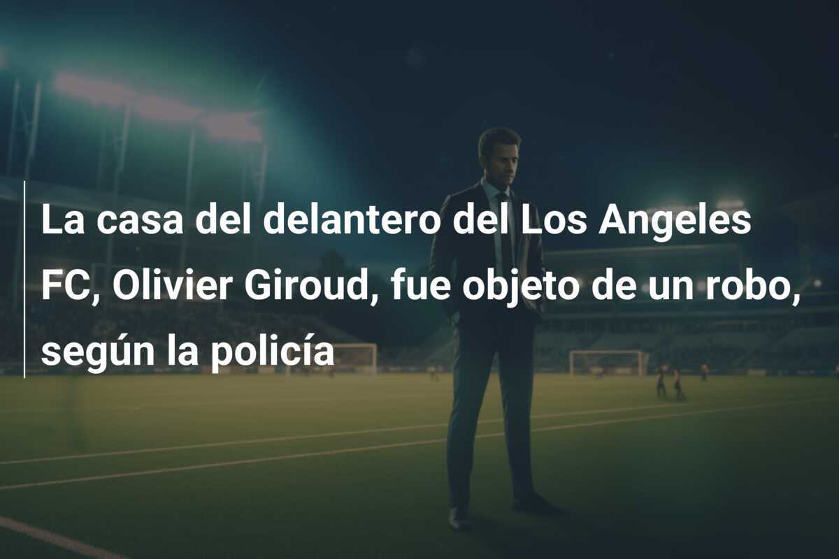 La casa del delantero del Los Angeles FC, Olivier Giroud, fue objeto de un robo, según la policía
