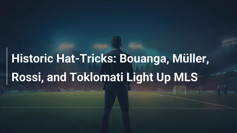 Historische Hattricks: Bouanga, Müller, Rossi und Toklomati beleben MLS