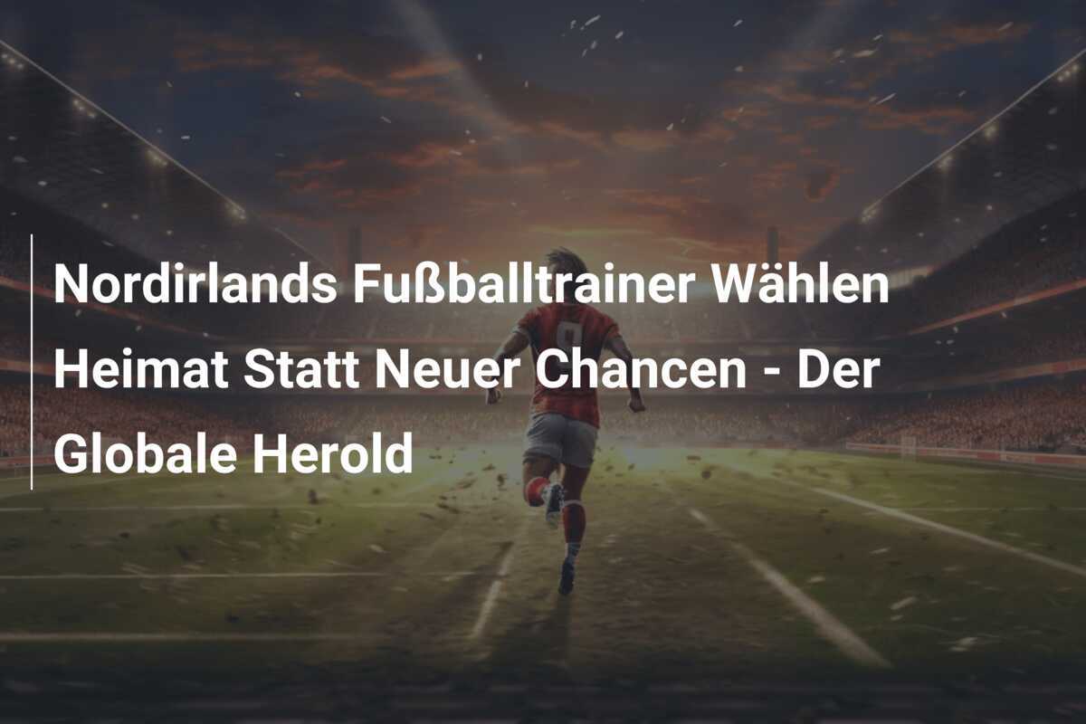 Nordirlands Fußballtrainer Wählen Heimat Statt Neuer Chancen - Der Globale Herold