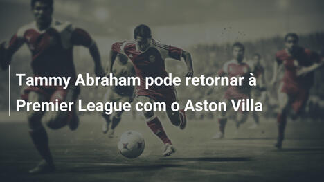 Tammy Abraham pode retornar à Premier League com o Aston Villa