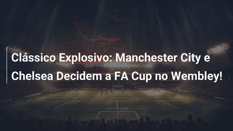 Clássico Explosivo: Manchester City e Chelsea Decidem a FA Cup no Wembley!