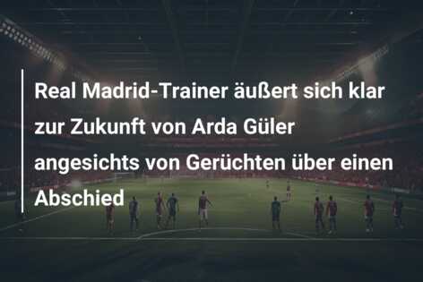 Real Madrid-Trainer äußert sich klar zur Zukunft von Arda Güler angesichts von Gerüchten über einen Abschied