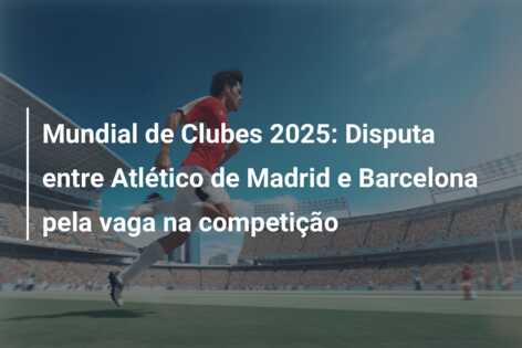 Mundial de Clubes 2025: Disputa entre Atlético de Madrid e Barcelona pela vaga na competição