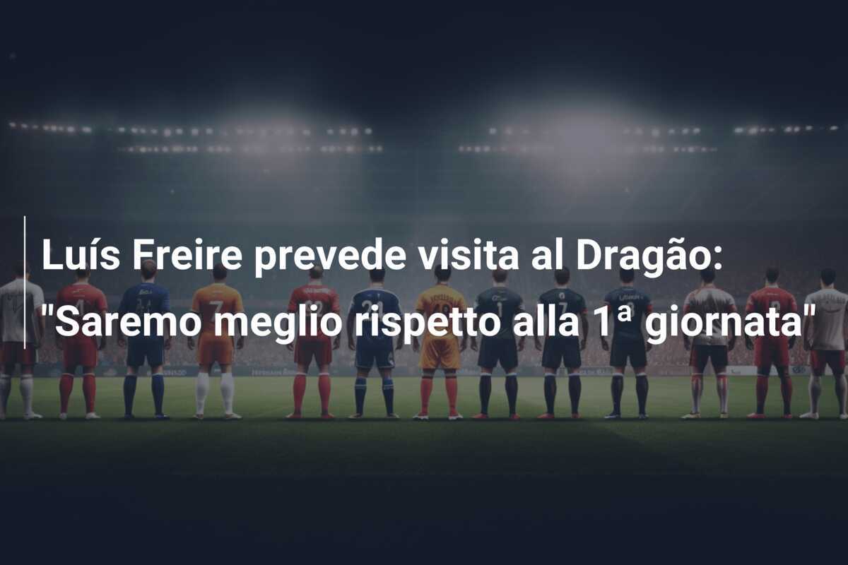 Luís Freire prevede visita al Dragão: “Saremo meglio rispetto alla 1ª giornata”