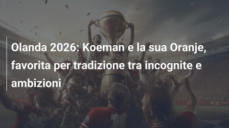 Olanda 2026: Koeman e la sua Oranje, favorita per tradizione tra incognite e ambizioni