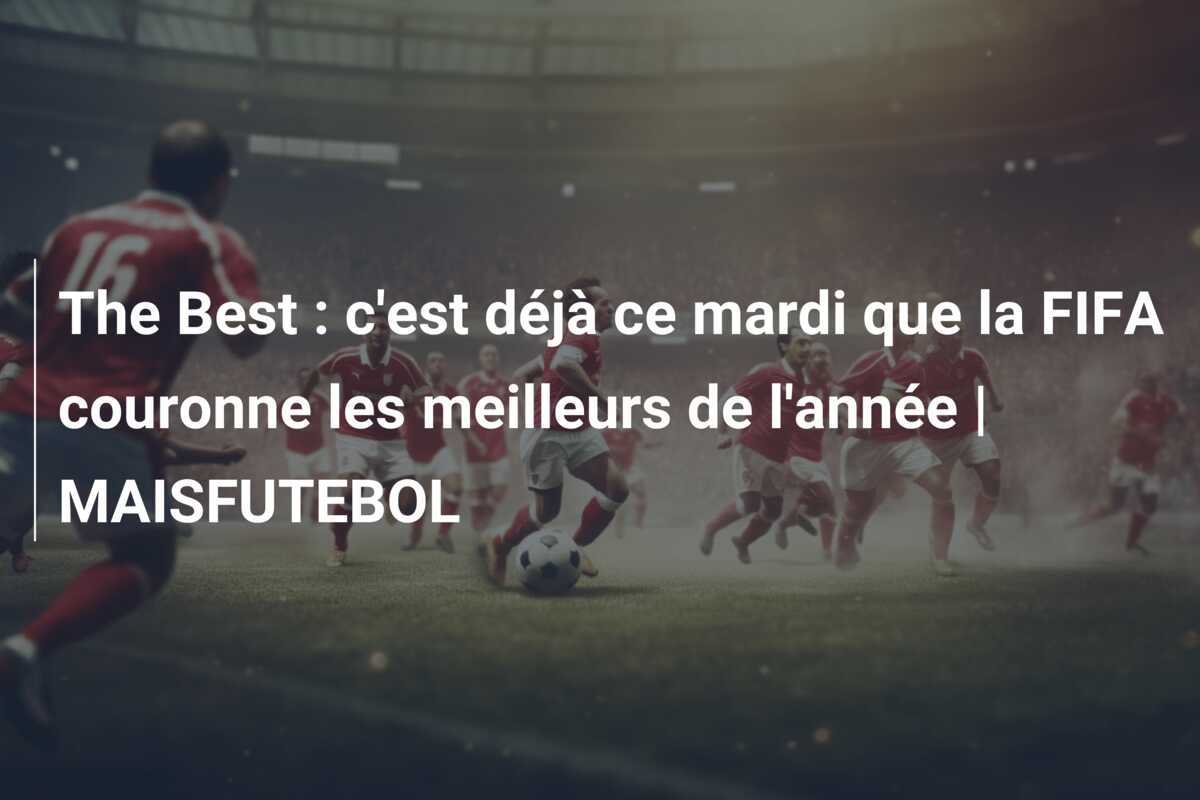 The Best : c'est déjà ce mardi que la FIFA couronne les meilleurs de l'année | MAISFUTEBOL