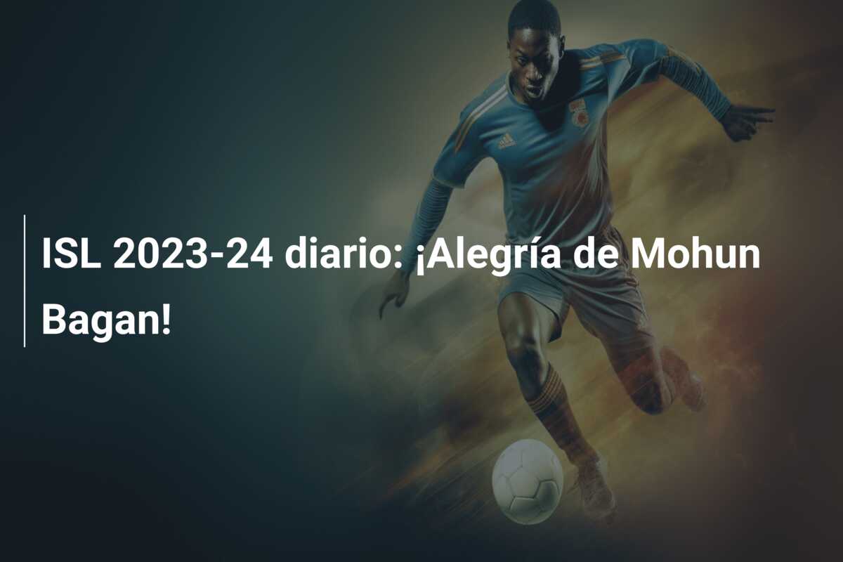 ISL 2023-24 diario: ¡Alegría de Mohun Bagan!