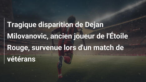 Tragique disparition de Dejan Milovanovic, ancien joueur de l'Étoile Rouge, survenue lors d'un match de vétérans