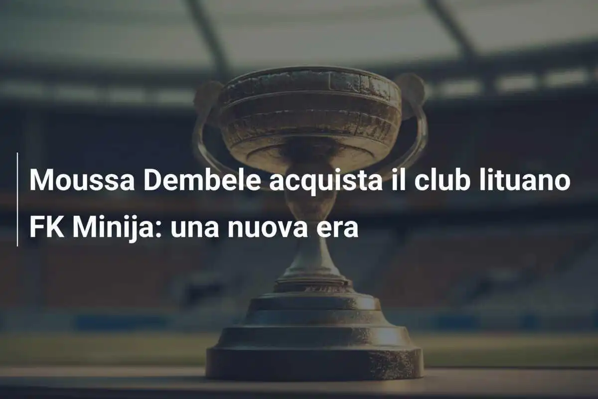Moussa Dembele acquista il club lituano FK Minija: una nuova era