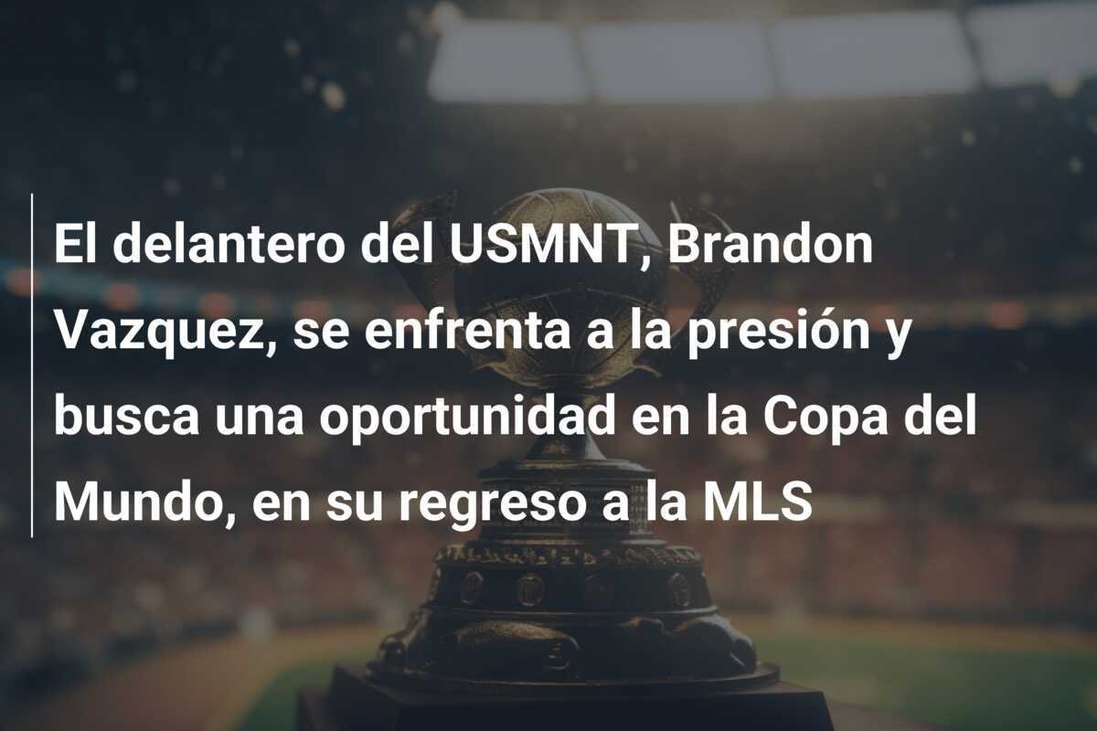 El delantero del USMNT, Brandon Vazquez, se enfrenta a la presión y busca una oportunidad en la Copa del Mundo, en su regreso a la MLS