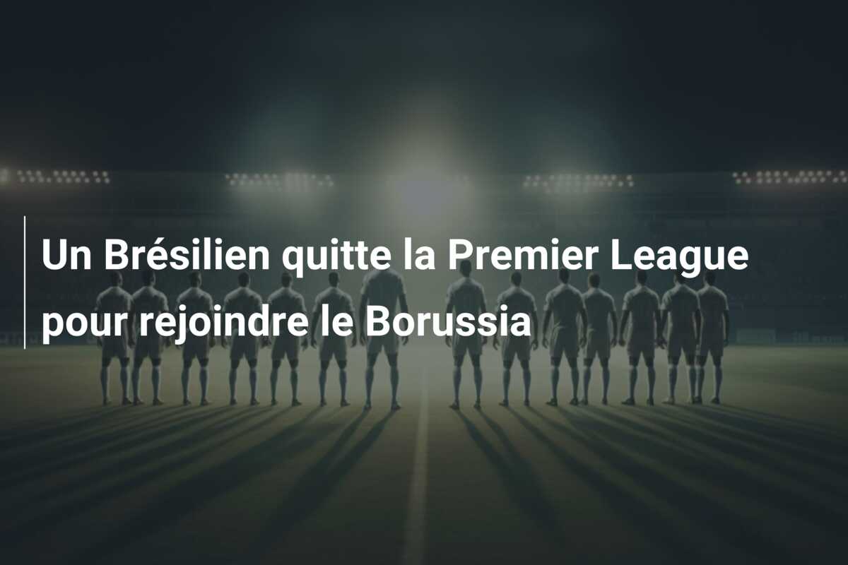 Un Brésilien quitte la Premier League pour rejoindre le Borussia