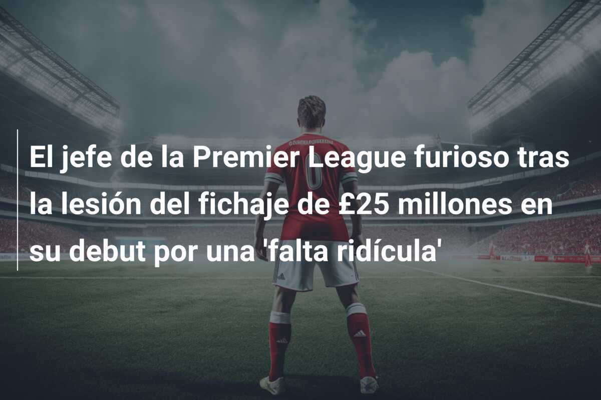 El jefe de la Premier League furioso tras la lesión del fichaje de £25 millones en su debut por una ‘falta ridícula’
