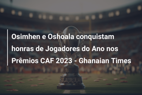 Osimhen e Oshoala conquistam honras de Jogadores do Ano nos Prêmios CAF 2023 – Ghanaian Times