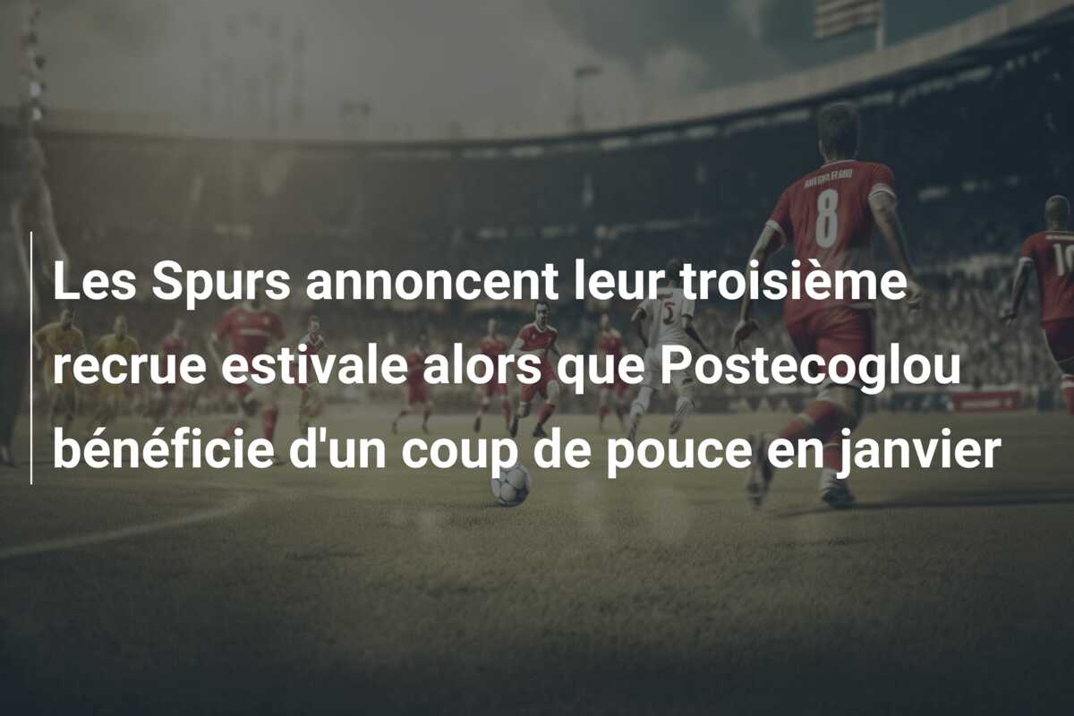 Les Spurs annoncent leur troisième recrue estivale alors que Postecoglou bénéficie d’un coup de pouce en janvier