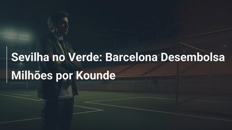 Sevilha no Verde: Barcelona Desembolsa Milhões por Kounde