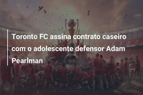 Toronto FC assina contrato caseiro com o adolescente defensor Adam Pearlman