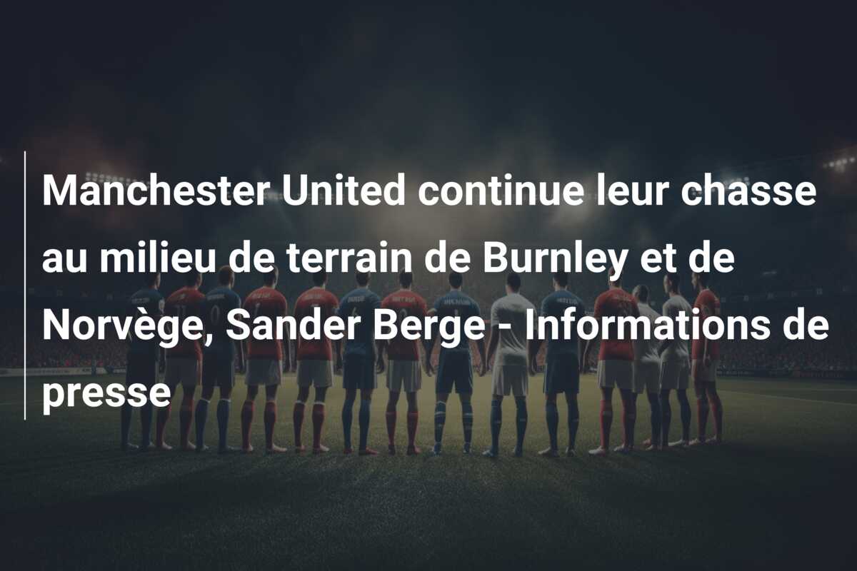 Manchester United continue leur chasse au milieu de terrain de Burnley et de Norvège, Sander Berge – Informations de presse