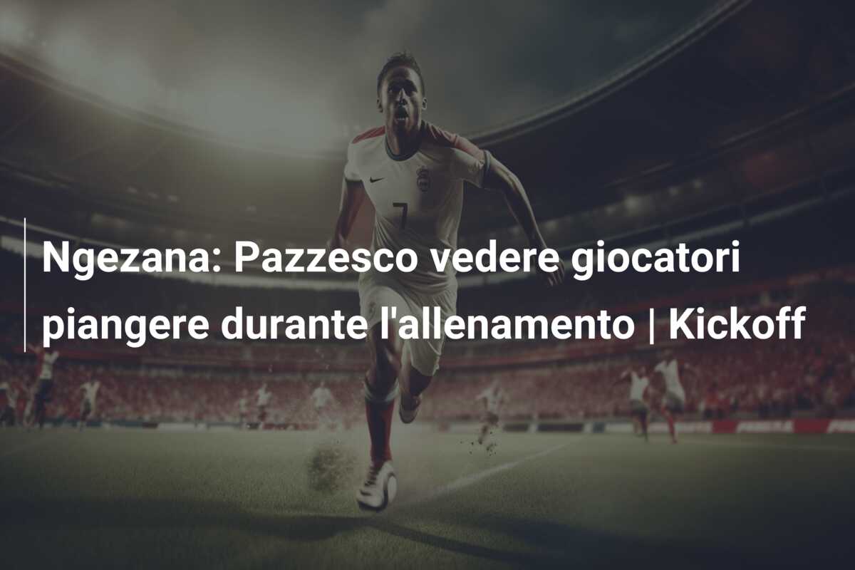 Ngezana: Pazzesco vedere giocatori piangere durante l’allenamento | Kickoff