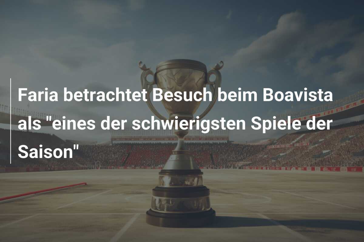 Faria betrachtet Besuch beim Boavista als "eines der schwierigsten Spiele der Saison"