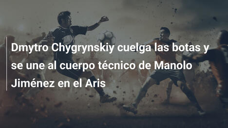 Dmytro Chygrynskiy cuelga las botas y se une al cuerpo técnico de Manolo Jiménez en el Aris