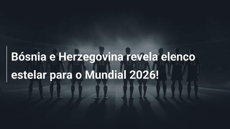 Bósnia e Herzegovina revela elenco estelar para o Mundial 2026!