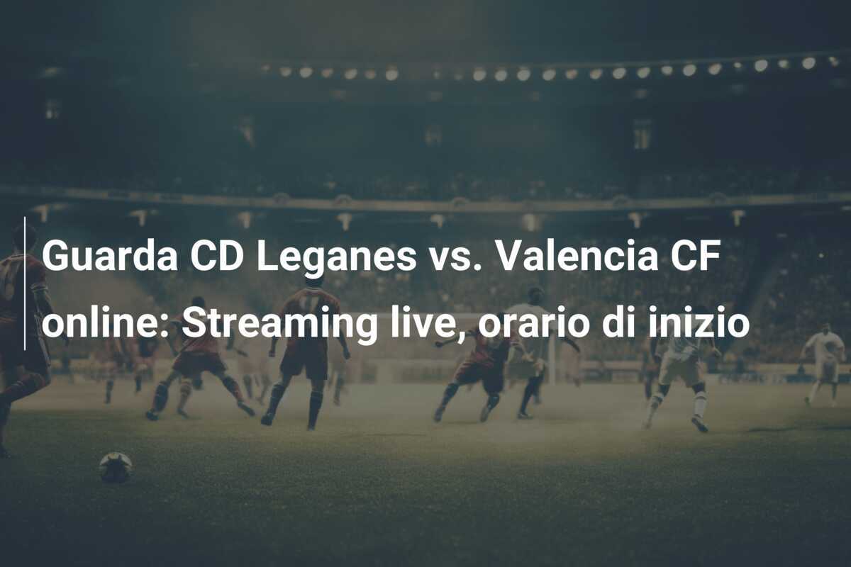 Guarda CD Leganes vs. Valencia CF online: Streaming live, orario di inizio