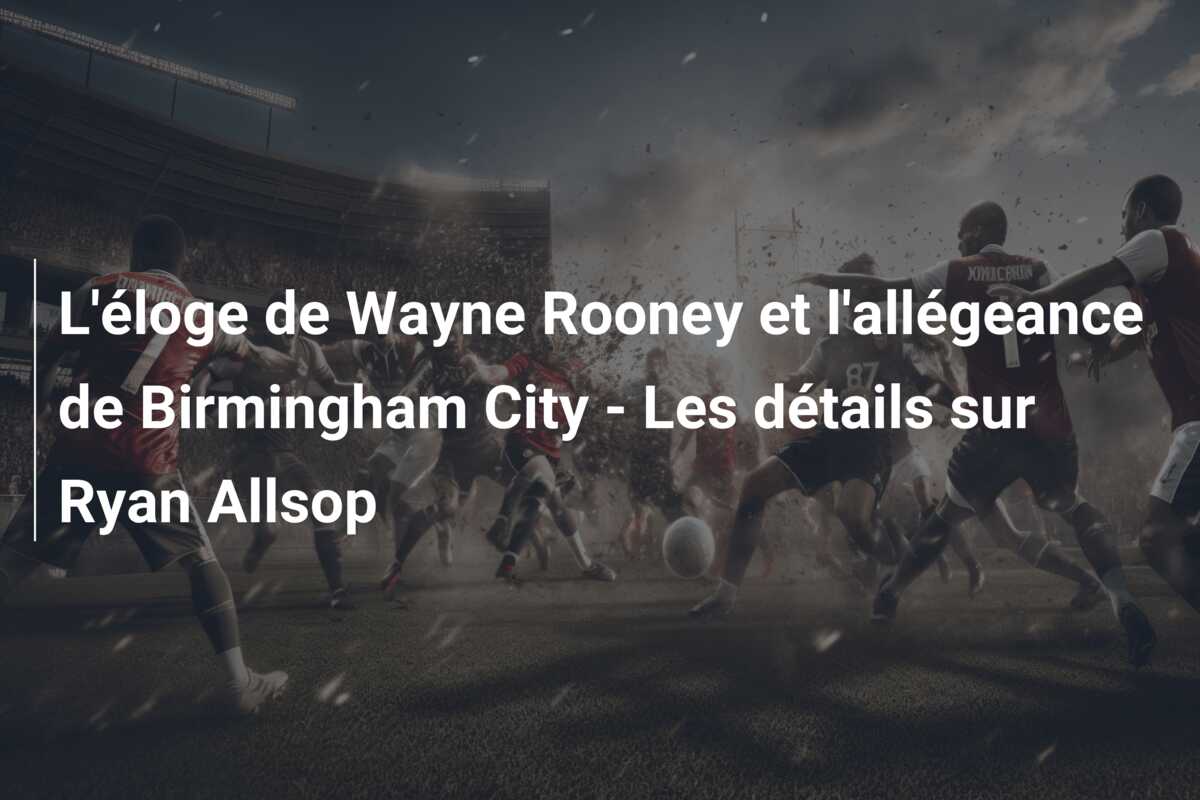 L’éloge de Wayne Rooney et l’allégeance de Birmingham City – Les détails sur Ryan Allsop