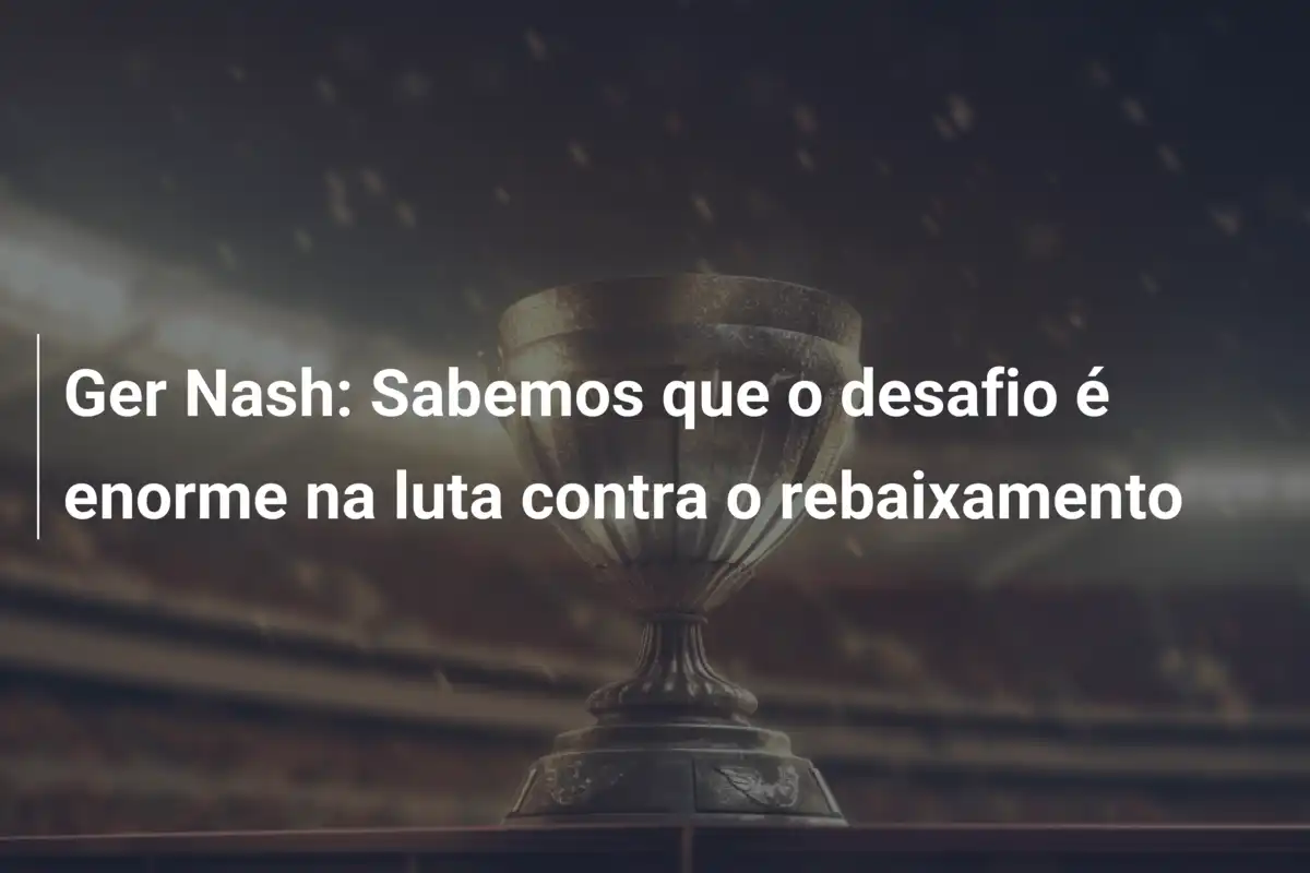 Ger Nash: Sabemos que o desafio é enorme na luta contra o rebaixamento