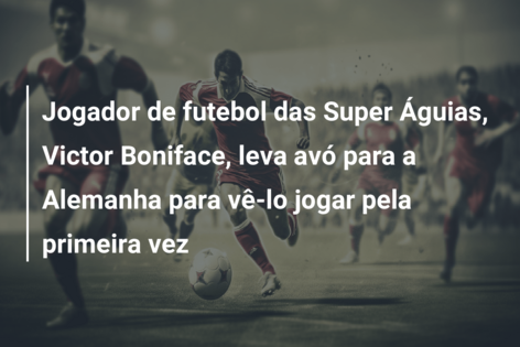 Jogador de futebol das Super Águias, Victor Boniface, leva avó para a Alemanha para vê-lo jogar pela primeira vez