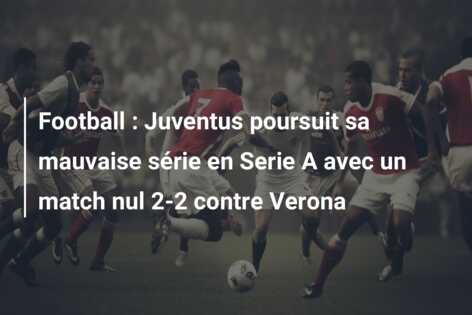 Football : Juventus poursuit sa mauvaise série en Serie A avec un match nul 2-2 contre Verona