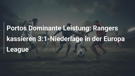 Portos Dominante Leistung: Rangers kassieren 3:1-Niederlage in der Europa League