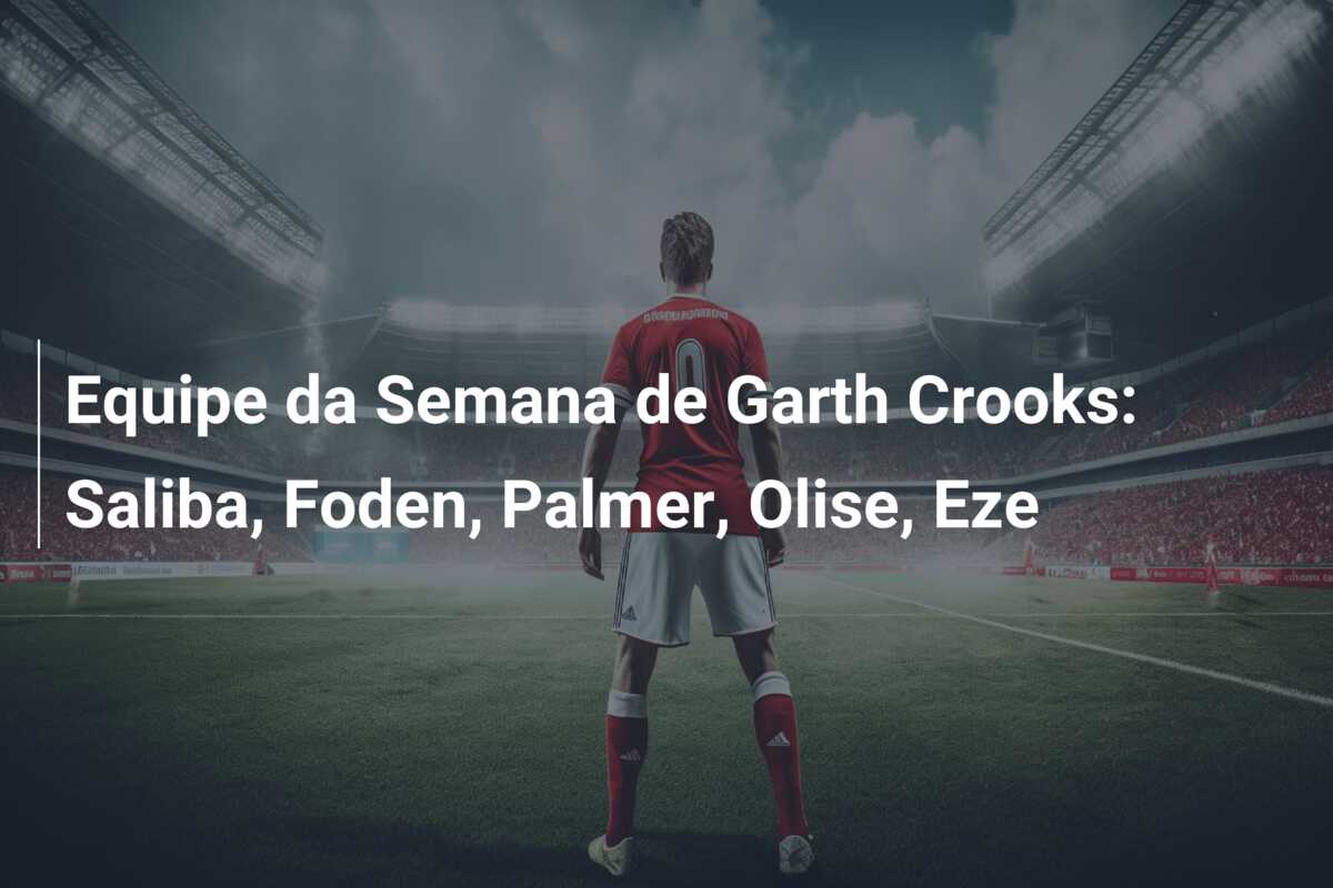 Equipe da Semana de Garth Crooks: Saliba, Foden, Palmer, Olise, Eze