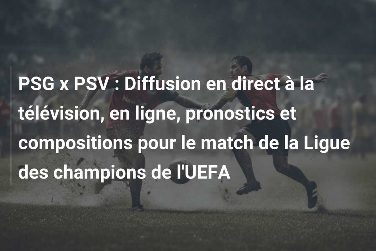 PSG x PSV : Diffusion en direct à la télévision, en ligne, pronostics et compositions pour le match de la Ligue des champions de l'UEFA