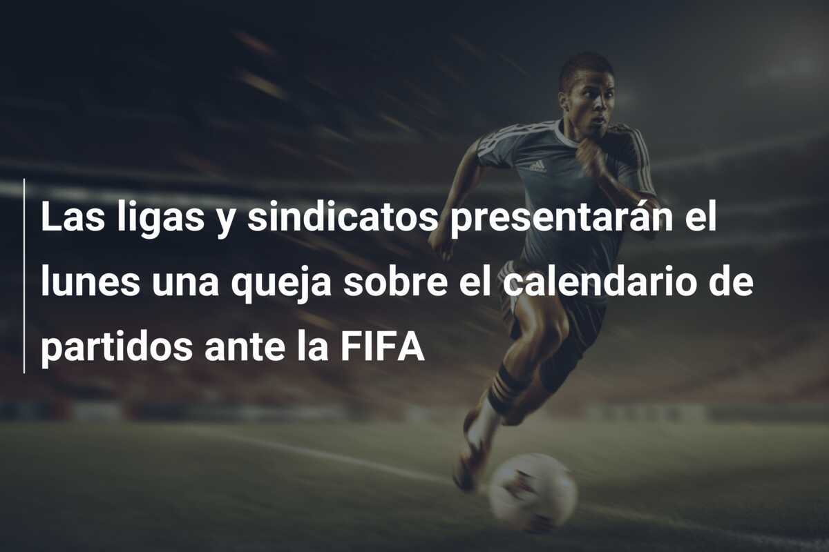 Las ligas y sindicatos presentarán el lunes una queja sobre el calendario de partidos ante la FIFA