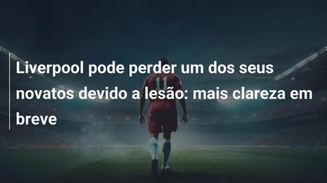 Liverpool pode perder um dos seus novatos devido a lesão: mais clareza em breve
