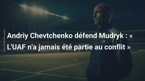 Andriy Chevtchenko défend Mudryk : " L'UAF n'a jamais été partie au conflit "