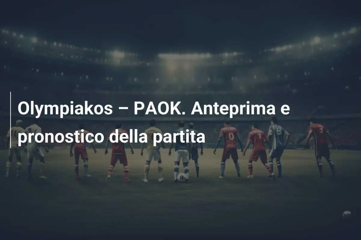 Olympiakos – PAOK. Anteprima e pronostico della partita