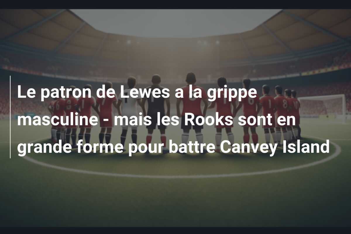 Le patron de Lewes a la grippe masculine - mais les Rooks sont en grande forme pour battre Canvey Island