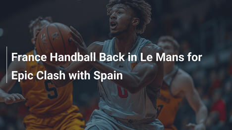 Frankreichs Handball-Nationalteam zurück in Le Mans für episches Duell mit Spanien