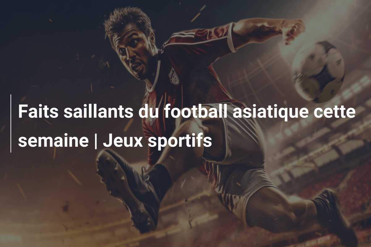 Faits saillants du football asiatique cette semaine | Jeux sportifs