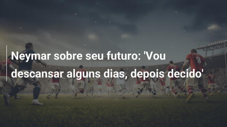 Neymar sobre seu futuro: 'Vou descansar alguns dias, depois decido'