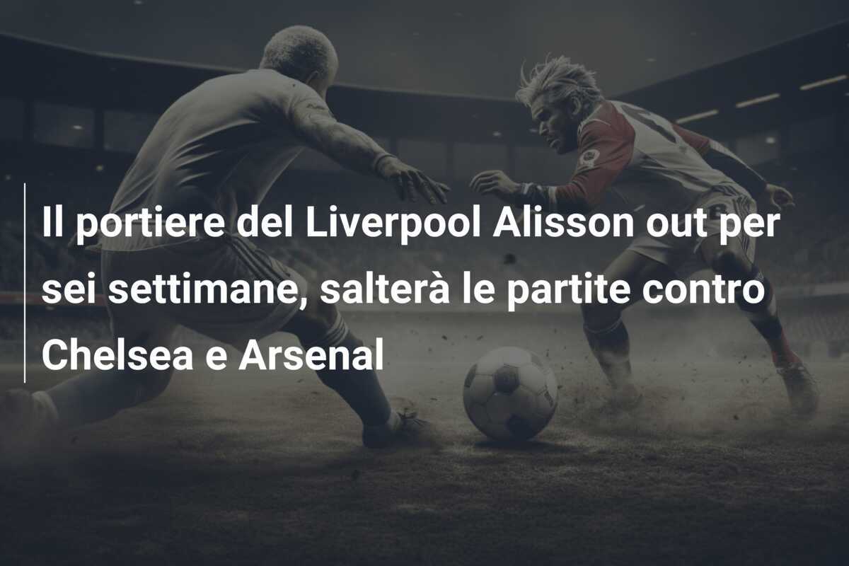 Il portiere del Liverpool Alisson out per sei settimane, salterà le partite contro Chelsea e Arsenal