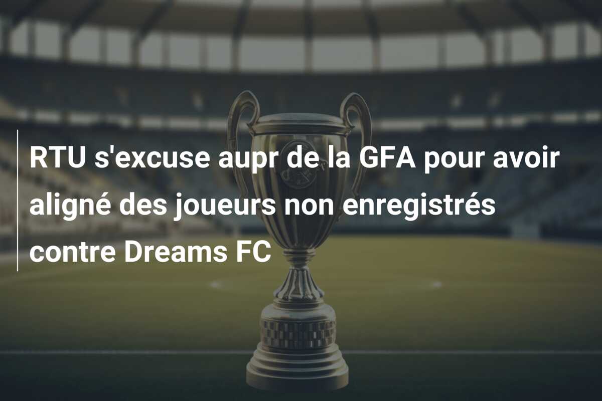 RTU s’excuse aupr de la GFA pour avoir aligné des joueurs non enregistrés contre Dreams FC