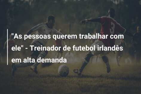 “As pessoas querem trabalhar com ele” – Treinador de futebol irlandês em alta demanda