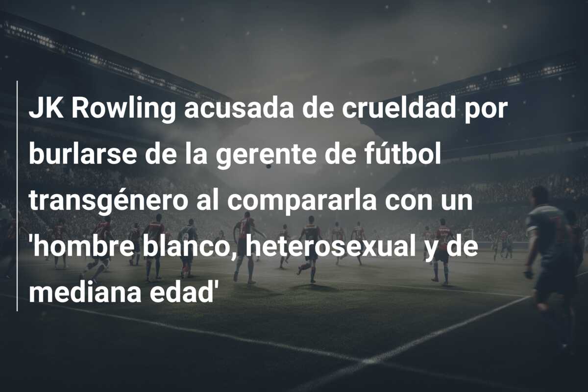 JK Rowling acusada de crueldad por burlarse de la gerente de fútbol transgénero al compararla con un ‘hombre blanco, heterosexual y de mediana edad’